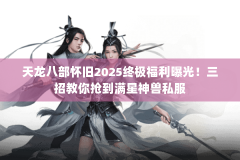 天龙八部怀旧2025终极福利曝光！三招教你抢到满星神兽私服