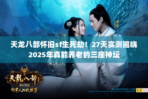 天龙八部怀旧sf生死劫！27天实测揭晓2025年真能养老的三座神坛