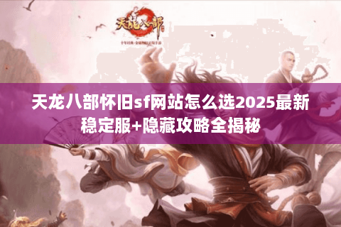天龙八部怀旧sf网站怎么选2025最新稳定服+隐藏攻略全揭秘