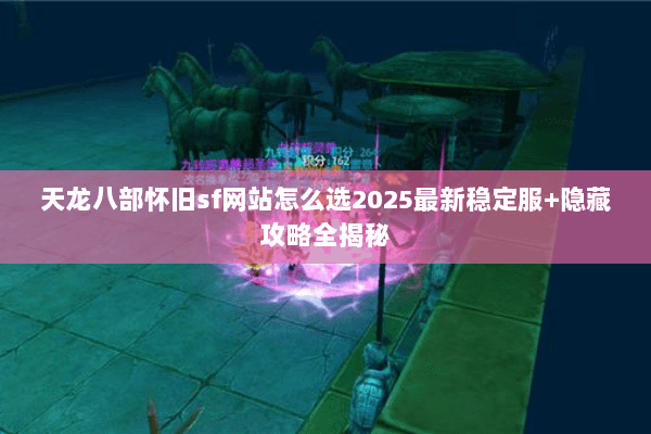 天龙八部怀旧sf网站怎么选2025最新稳定服+隐藏攻略全揭秘
