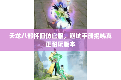 天龙八部怀旧仿官服，避坑手册揭晓真正耐玩版本