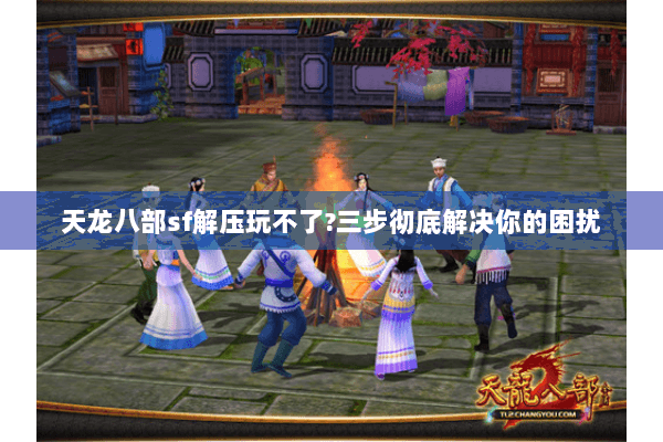 天龙八部sf解压玩不了?三步彻底解决你的困扰