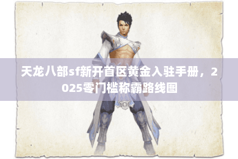 天龙八部sf新开首区黄金入驻手册，2025零门槛称霸路线图