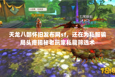 天龙八部怀旧发布网sf，还在为私服骗局头疼揭秘老玩家私藏筛选术