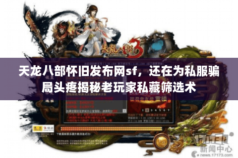 天龙八部怀旧发布网sf，还在为私服骗局头疼揭秘老玩家私藏筛选术