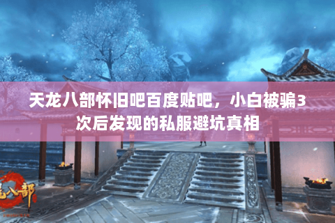 天龙八部怀旧吧百度贴吧，小白被骗3次后发现的私服避坑真相
