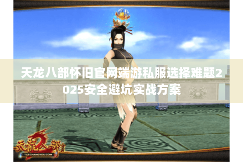 天龙八部怀旧官网端游私服选择难题2025安全避坑实战方案