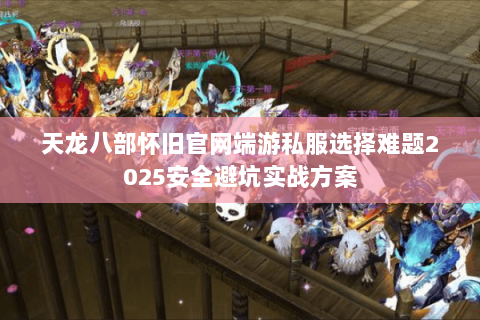 天龙八部怀旧官网端游私服选择难题2025安全避坑实战方案