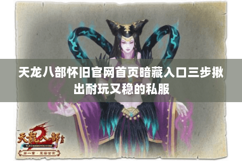 天龙八部怀旧官网首页暗藏入口三步揪出耐玩又稳的私服