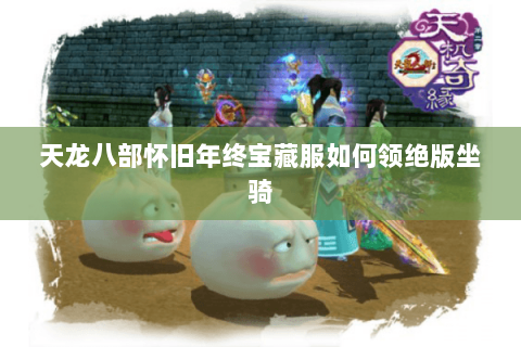 天龙八部怀旧年终宝藏服如何领绝版坐骑