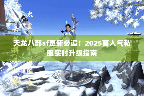 天龙八部sf更新必追！2025高人气私服实时升级指南