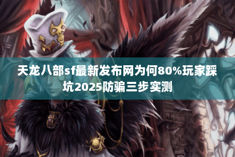天龙八部sf最新发布网为何80%玩家踩坑2025防骗三步实测 天龙八部sf最新发布网为何80%玩家踩坑2025防骗三步实测