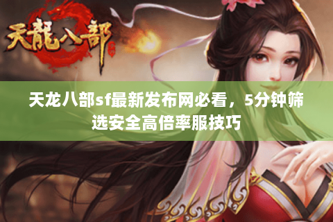 天龙八部sf最新发布网必看，5分钟筛选安全高倍率服技巧