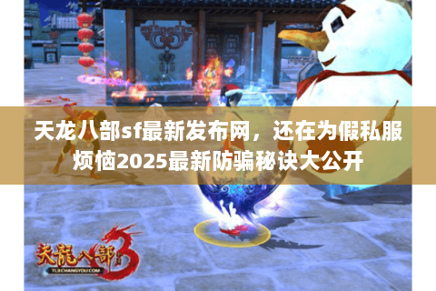 天龙八部sf最新发布网，还在为假私服烦恼2025最新防骗秘诀大公开