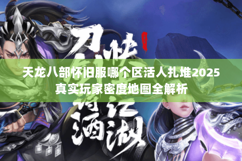 天龙八部怀旧服哪个区活人扎堆2025真实玩家密度地图全解析