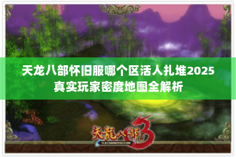 天龙八部怀旧服哪个区活人扎堆2025真实玩家密度地图全解析