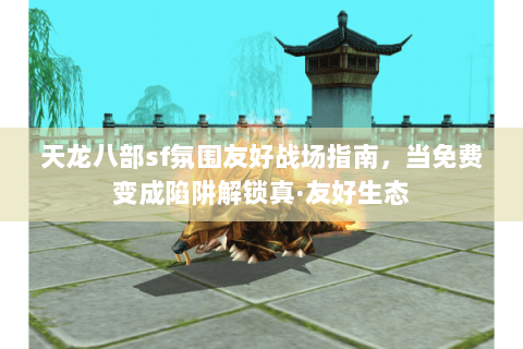 天龙八部sf氛围友好战场指南，当免费变成陷阱解锁真·友好生态