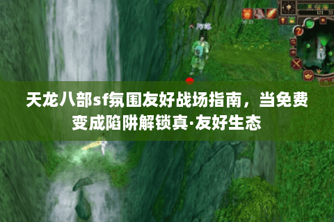 天龙八部sf氛围友好战场指南，当免费变成陷阱解锁真·友好生态
