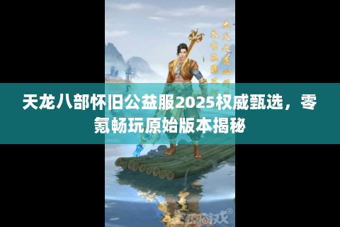 天龙八部怀旧公益服2025权威甄选，零氪畅玩原始版本揭秘