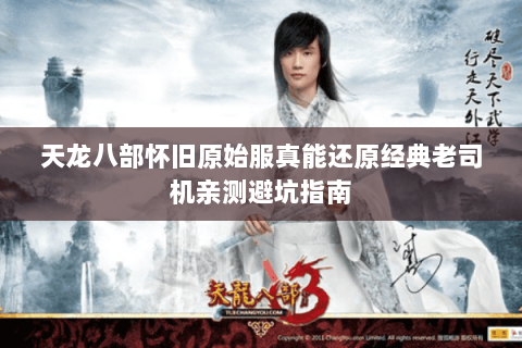 天龙八部怀旧原始服真能还原经典老司机亲测避坑指南