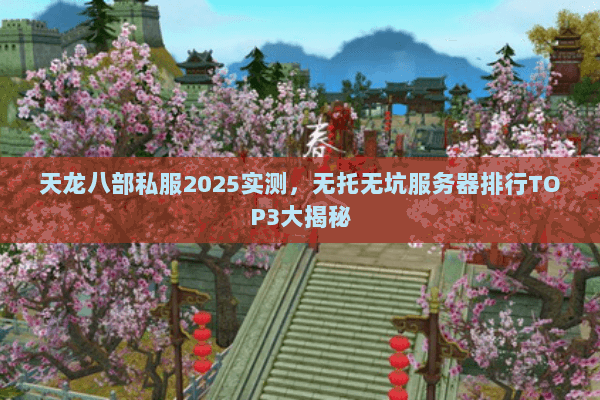 天龙八部私服2025实测，无托无坑服务器排行TOP3大揭秘