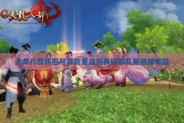 天龙八部怀旧号真能重温经典破解私服选择难题
