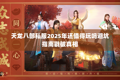 天龙八部私服2025年还值得玩吗避坑指南戳破真相