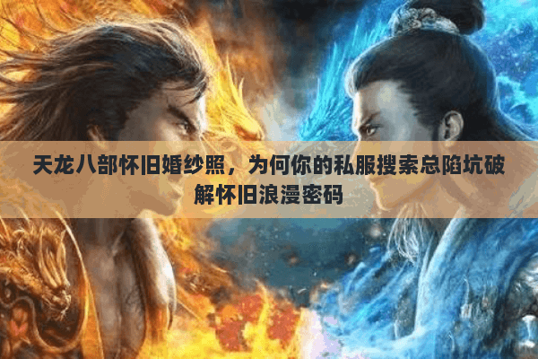 天龙八部怀旧婚纱照，为何你的私服搜索总陷坑破解怀旧浪漫密码