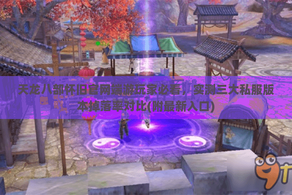 天龙八部怀旧官网端游玩家必看，实测三大私服版本掉落率对比(附最新入口)