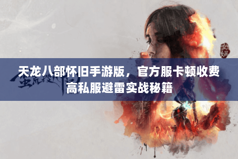 天龙八部怀旧手游版，官方服卡顿收费高私服避雷实战秘籍