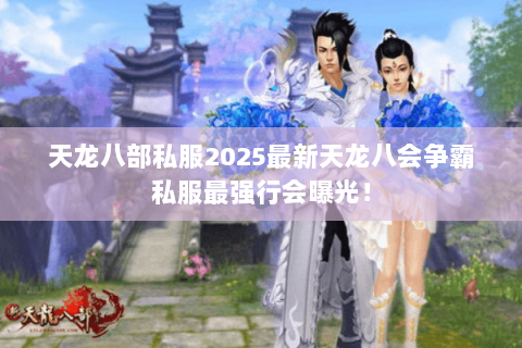 天龙八部私服2025最新天龙八会争霸私服最强行会曝光！