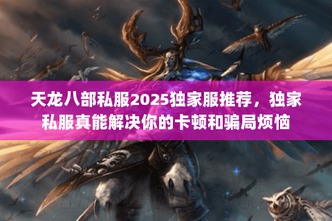 天龙八部私服2025独家服推荐，独家私服真能解决你的卡顿和骗局烦恼
