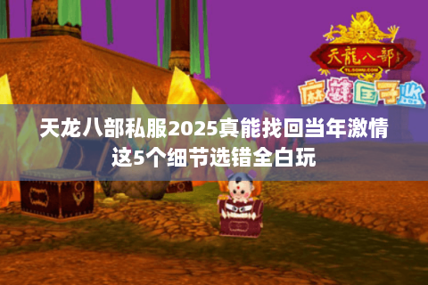 天龙八部私服2025真能找回当年激情这5个细节选错全白玩