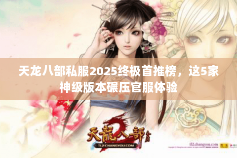 天龙八部私服2025终极首推榜，这5家神级版本碾压官服体验