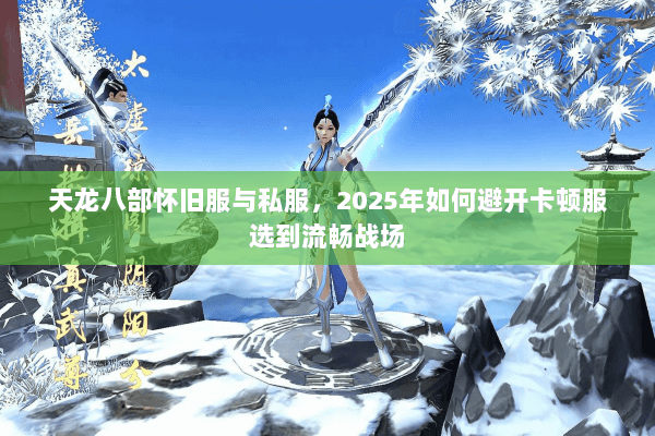 天龙八部怀旧服与私服，2025年如何避开卡顿服选到流畅战场