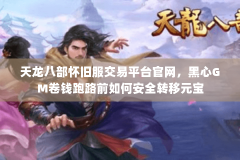天龙八部怀旧服交易平台官网，黑心GM卷钱跑路前如何安全转移元宝