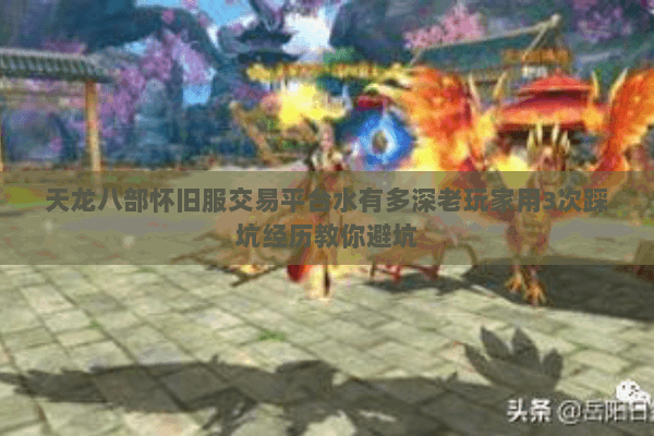 天龙八部怀旧服交易平台水有多深老玩家用3次踩坑经历教你避坑 天龙八部怀旧服交易平台水有多深老玩家用3次踩坑经历教你避坑