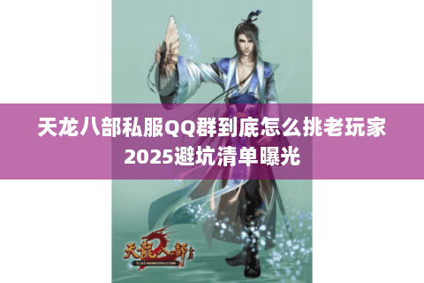 天龙八部私服QQ群到底怎么挑老玩家2025避坑清单曝光