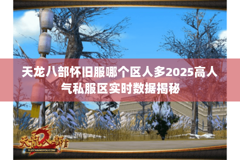 天龙八部怀旧服哪个区人多2025高人气私服区实时数据揭秘