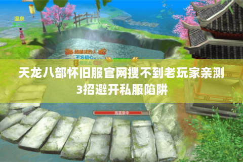 天龙八部怀旧服官网搜不到老玩家亲测3招避开私服陷阱