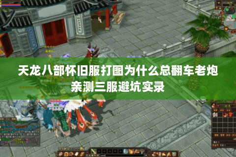 天龙八部怀旧服打图为什么总翻车老炮亲测三服避坑实录