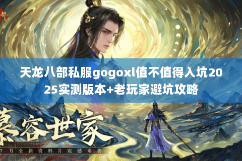 天龙八部私服gogoxl值不值得入坑2025实测版本+老玩家避坑攻略