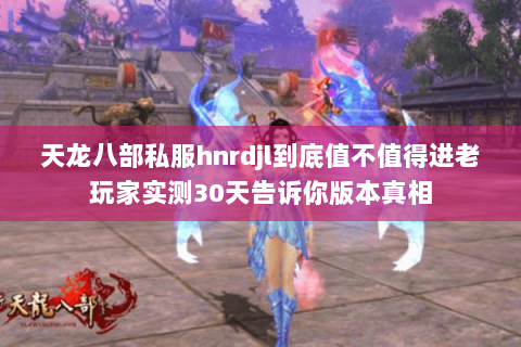 天龙八部私服hnrdjl到底值不值得进老玩家实测30天告诉你版本真相