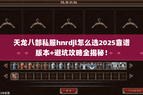天龙八部私服hnrdjl怎么选2025靠谱版本+避坑攻略全揭秘！