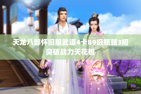 天龙八部怀旧服武道4卡89级瓶颈3招突破战力天花板