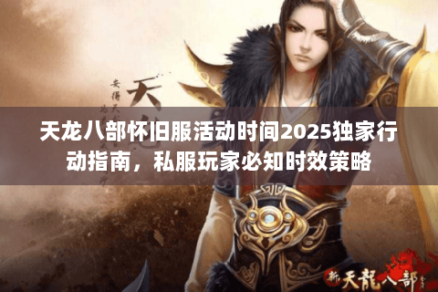 天龙八部怀旧服活动时间2025独家行动指南,私服玩家必知时效策略 天龙八部怀旧服活动时间2025独家行动指南,私服玩家必知时效策略
