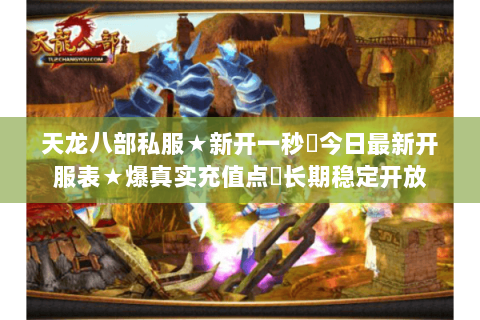 天龙八部私服★新开一秒◈今日最新开服表★爆真实充值点▷长期稳定开放