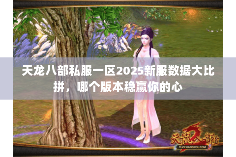 天龙八部私服一区2025新服数据大比拼，哪个版本稳赢你的心