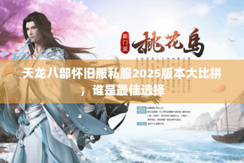 天龙八部怀旧服私服2025版本大比拼，谁是最佳选择