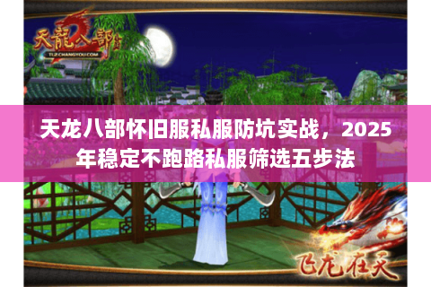 天龙八部怀旧服私服防坑实战，2025年稳定不跑路私服筛选五步法